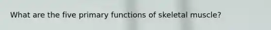 What are the five primary functions of skeletal muscle?