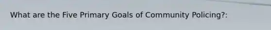 What are the Five Primary Goals of Community Policing?: