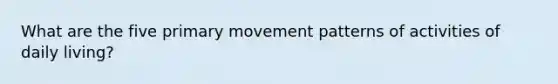 What are the five primary movement patterns of activities of daily living?