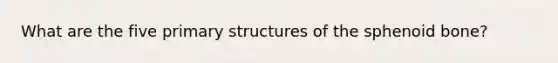 What are the five primary structures of the sphenoid bone?