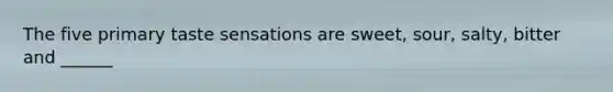 The five primary taste sensations are sweet, sour, salty, bitter and ______