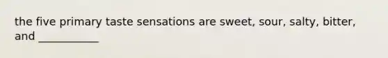 the five primary taste sensations are sweet, sour, salty, bitter, and ___________
