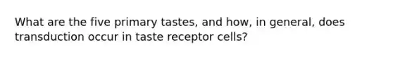 What are the five primary tastes, and how, in general, does transduction occur in taste receptor cells?