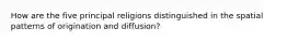 How are the five principal religions distinguished in the spatial patterns of origination and diffusion?