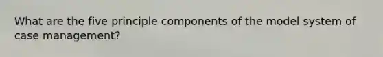 What are the five principle components of the model system of case management?