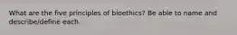 What are the five principles of bioethics? Be able to name and describe/define each.