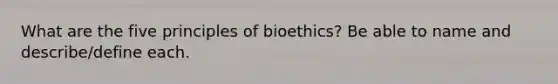 What are the five principles of bioethics? Be able to name and describe/define each.