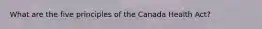 What are the five principles of the Canada Health Act?