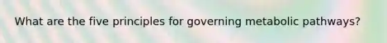 What are the five principles for governing metabolic pathways?