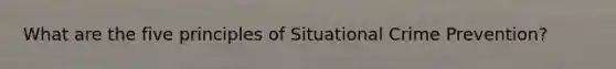 What are the five principles of Situational Crime Prevention?