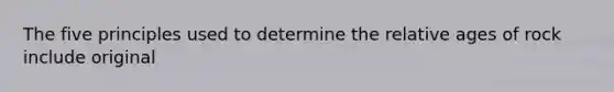 The five principles used to determine the relative ages of rock include original