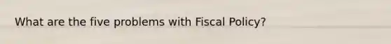 What are the five problems with <a href='https://www.questionai.com/knowledge/kPTgdbKdvz-fiscal-policy' class='anchor-knowledge'>fiscal policy</a>?