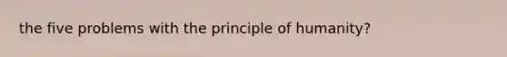 the five problems with the principle of humanity?