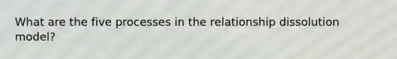 What are the five processes in the relationship dissolution model?