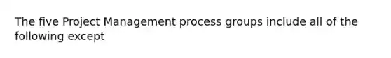 The five Project Management process groups include all of the following except