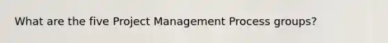 What are the five Project Management Process groups?