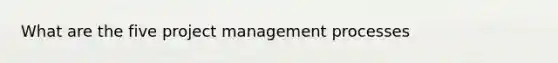 What are the five <a href='https://www.questionai.com/knowledge/knITbRryhO-project-management' class='anchor-knowledge'>project management</a> processes