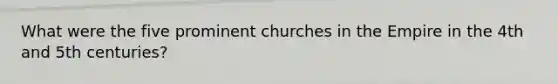 What were the five prominent churches in the Empire in the 4th and 5th centuries?