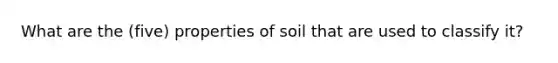 What are the (five) properties of soil that are used to classify it?