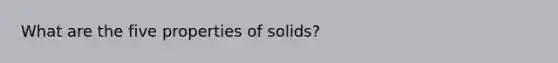 What are the five properties of solids?