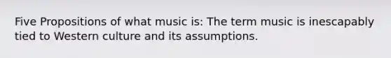 Five Propositions of what music is: The term music is inescapably tied to Western culture and its assumptions.