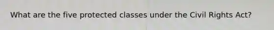 What are the five protected classes under the Civil Rights Act?