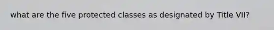 what are the five protected classes as designated by Title VII?