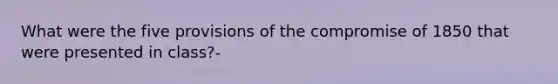 What were the five provisions of the compromise of 1850 that were presented in class?-