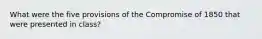 What were the five provisions of the Compromise of 1850 that were presented in class?