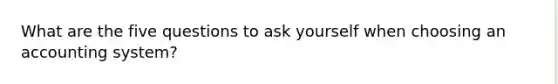 What are the five questions to ask yourself when choosing an accounting system?