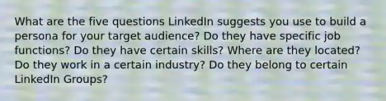 What are the five questions LinkedIn suggests you use to build a persona for your target audience? Do they have specific job functions? Do they have certain skills? Where are they located? Do they work in a certain industry? Do they belong to certain LinkedIn Groups?