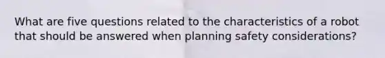 What are five questions related to the characteristics of a robot that should be answered when planning safety considerations?