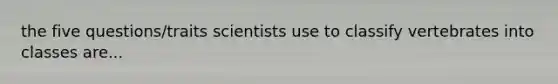 the five questions/traits scientists use to classify vertebrates into classes are...