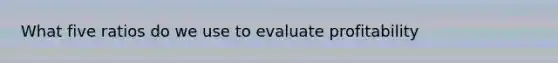 What five ratios do we use to evaluate profitability