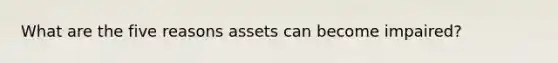 What are the five reasons assets can become impaired?