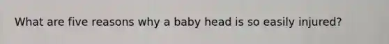 What are five reasons why a baby head is so easily injured?