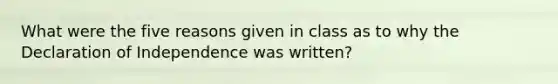 What were the five reasons given in class as to why the Declaration of Independence was written?