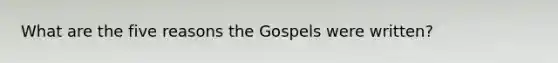 What are the five reasons the Gospels were written?