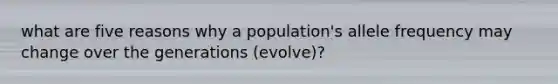 what are five reasons why a population's allele frequency may change over the generations (evolve)?