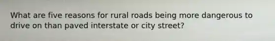 What are five reasons for rural roads being more dangerous to drive on than paved interstate or city street?