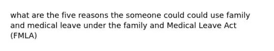 what are the five reasons the someone could could use family and medical leave under the family and Medical Leave Act (FMLA)