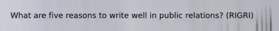 What are five reasons to write well in public relations? (RIGRI)
