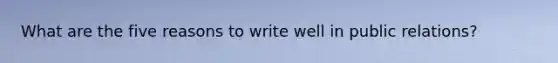 What are the five reasons to write well in public relations?