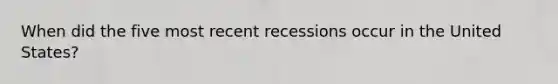 When did the five most recent recessions occur in the United States?