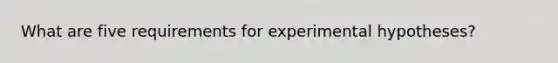 What are five requirements for experimental hypotheses?