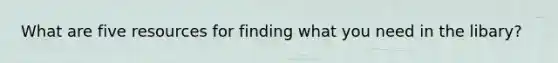 What are five resources for finding what you need in the libary?