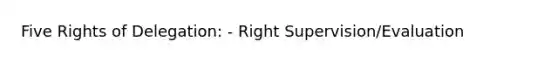 Five Rights of Delegation: - Right Supervision/Evaluation