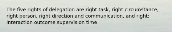 The five rights of delegation are right task, right circumstance, right person, right direction and communication, and right: interaction outcome supervision time