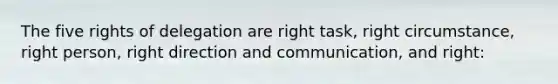 The five rights of delegation are right task, right circumstance, right person, right direction and communication, and right: