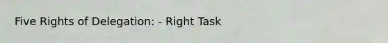 Five Rights of Delegation: - Right Task